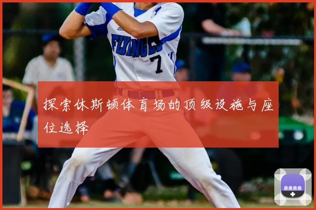 探索休斯顿体育场的顶级设施与座位选择