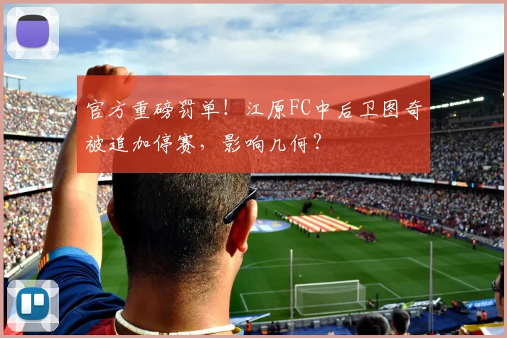官方重磅罚单!江原FC中后卫图奇被追加停赛,影响几何?