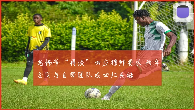 老佛爷“再谈”回应穆帅要求 两年合同与自带团队成回归关键