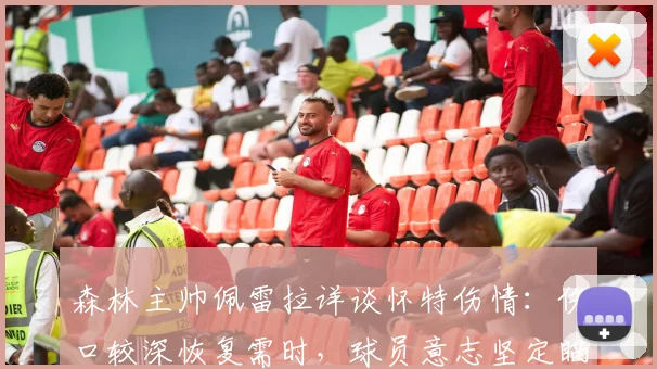 森林主帅佩雷拉详谈怀特伤情:伤口较深恢复需时,球员意志坚定瞄准早日复出