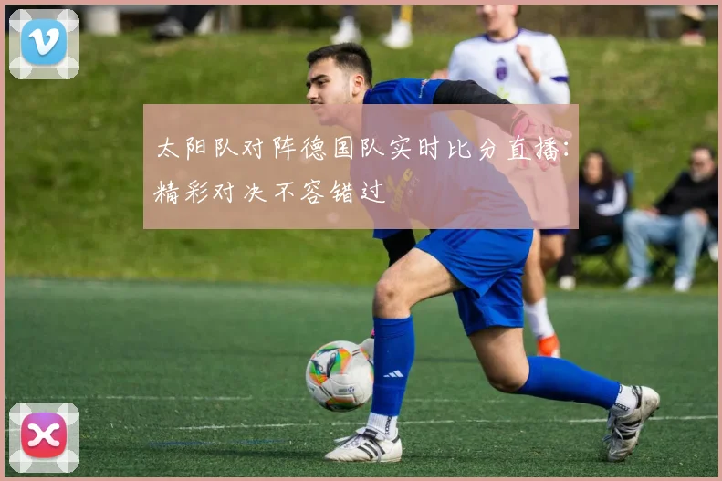 太阳队对阵德国队实时比分直播:精彩对决不容错过