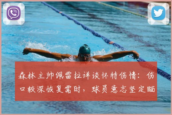 森林主帅佩雷拉详谈怀特伤情：伤口较深恢复需时，球员意志坚定瞄准早日复出