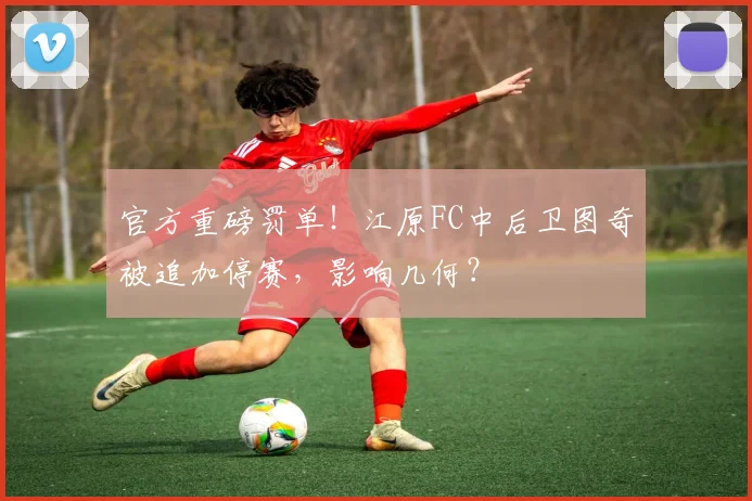官方重磅罚单！江原FC中后卫图奇被追加停赛，影响几何？