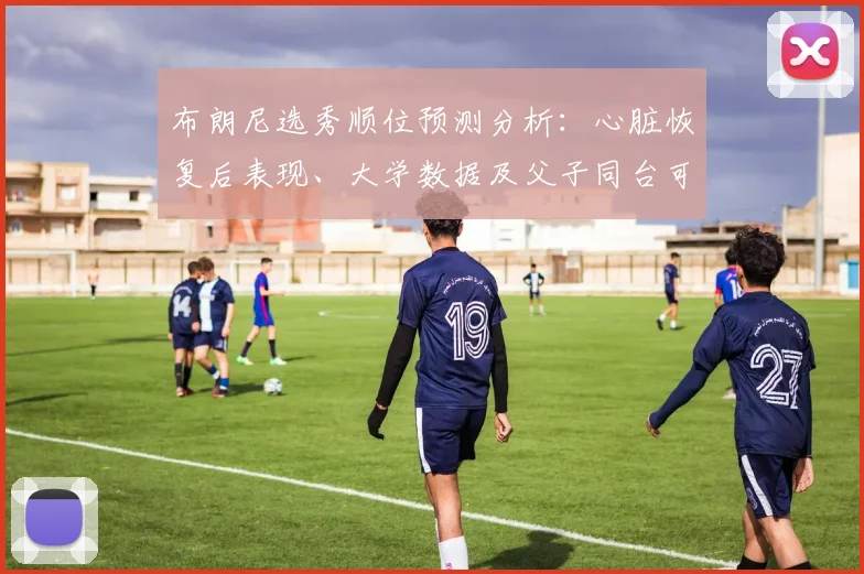布朗尼选秀顺位预测分析:心脏恢复后表现、大学数据及父子同台可能性全解读