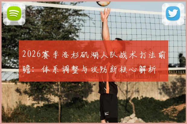 2026赛季洛杉矶湖人队战术打法前瞻:体系调整与攻防新核心解析