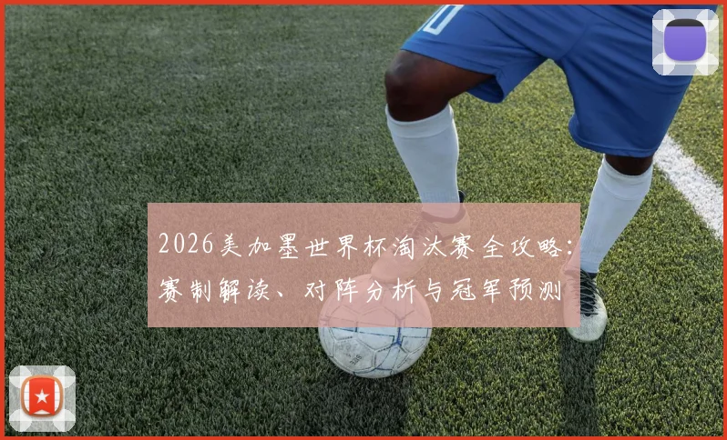 2026美加墨世界杯淘汰赛全攻略:赛制解读、对阵分析与冠军预测