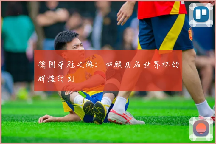 德国夺冠之路:回顾历届世界杯的辉煌时刻