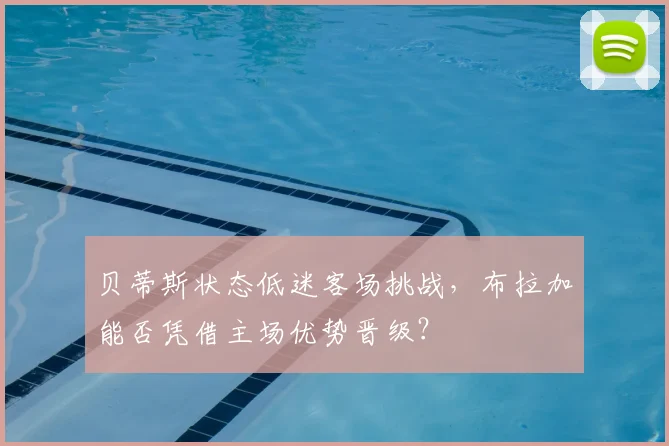 贝蒂斯状态低迷客场挑战，布拉加能否凭借主场优势晋级？