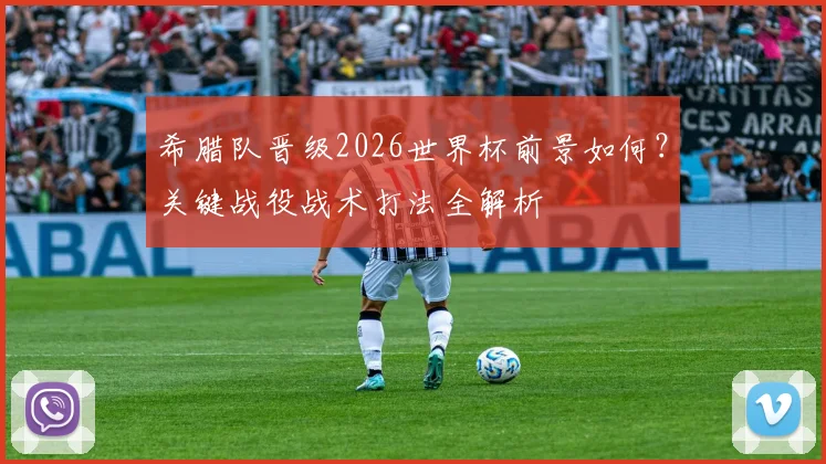 希腊队晋级2026世界杯前景如何?关键战役战术打法全解析