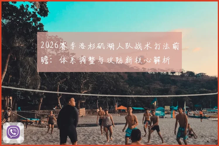 2026赛季洛杉矶湖人队战术打法前瞻:体系调整与攻防新核心解析