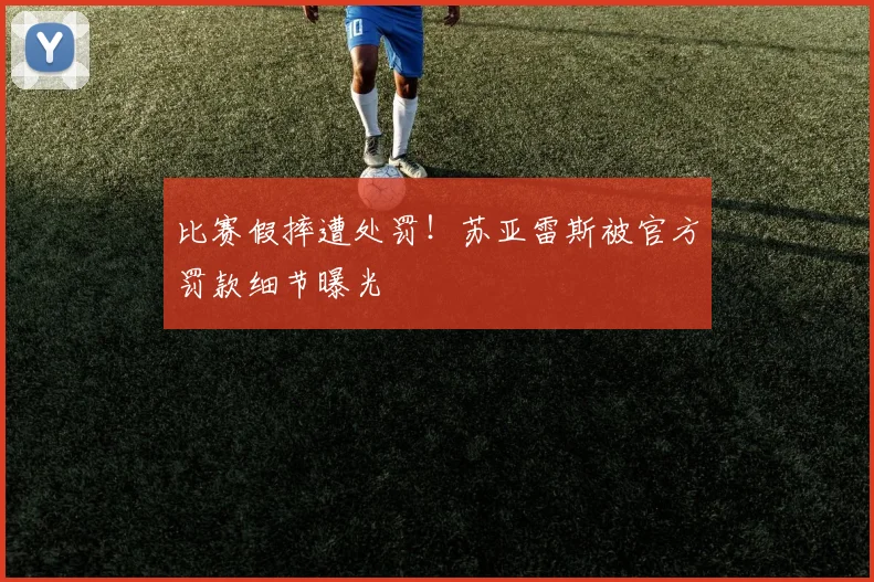 比赛假摔遭处罚!苏亚雷斯被官方罚款细节曝光